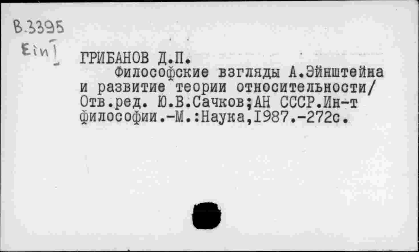 ﻿в лгав
ГРИБАНОВ Д.П.
Философские взгляды А.Эйнштейна и развитие"теории относительности/ Отв.ред. Ю.В.Сачков;АН СССР.Ин-т философии.-М.:Наука,1987.-272с.